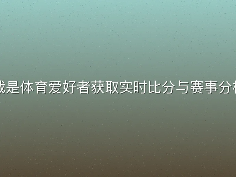 欧亿体育下载是体育爱好者获取实时比分与赛事分析的热门工具